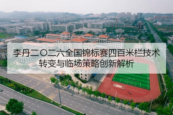 李丹二〇二六全国锦标赛四百米栏技术转变与临场策略创新解析