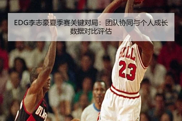 EDG李志豪夏季赛关键对局：团队协同与个人成长数据对比评估